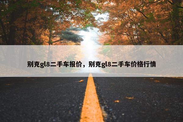 别克gl8二手车报价，别克gl8二手车价格行情