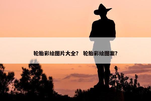 轮胎彩绘图片大全？ 轮胎彩绘图案？