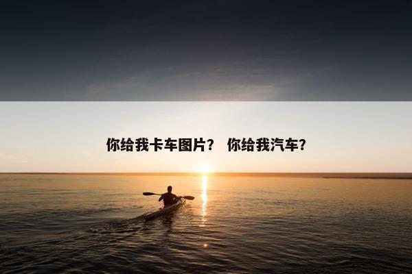 你给我卡车图片？ 你给我汽车？
