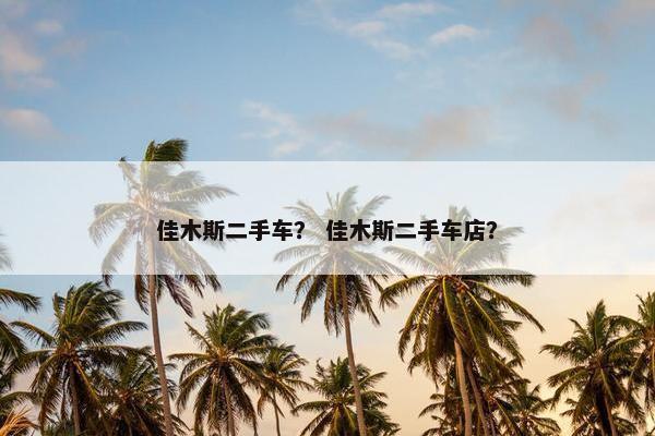 佳木斯二手车？ 佳木斯二手车店？