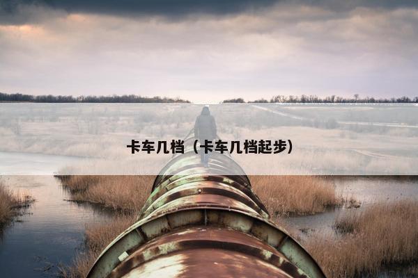 卡车几档（卡车几档起步）