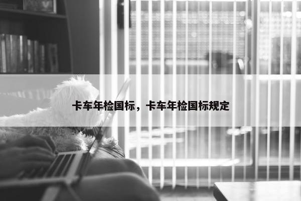 卡车年检国标，卡车年检国标规定