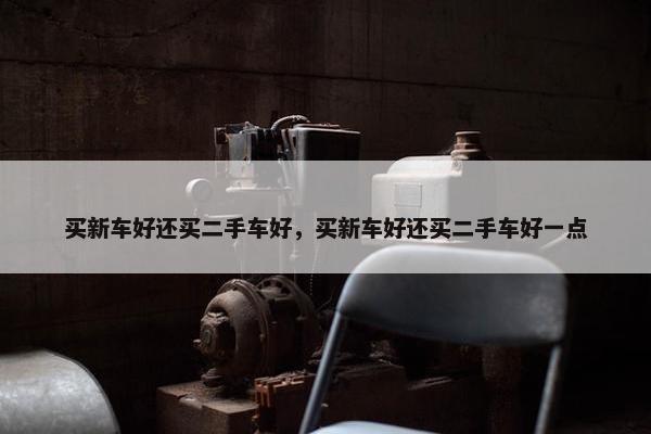 买新车好还买二手车好，买新车好还买二手车好一点