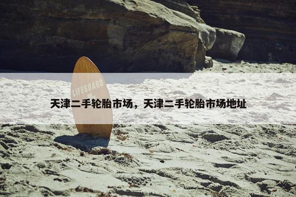 天津二手轮胎市场，天津二手轮胎市场地址