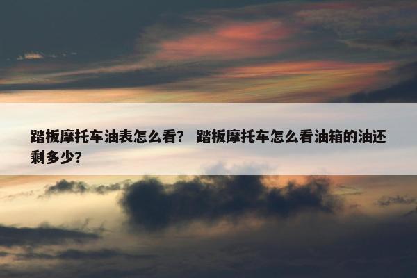 踏板摩托车油表怎么看？ 踏板摩托车怎么看油箱的油还剩多少？