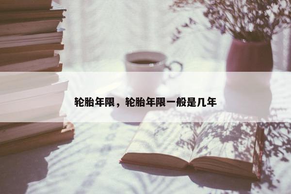 轮胎年限，轮胎年限一般是几年