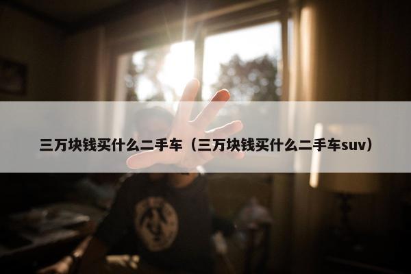 三万块钱买什么二手车（三万块钱买什么二手车suv）