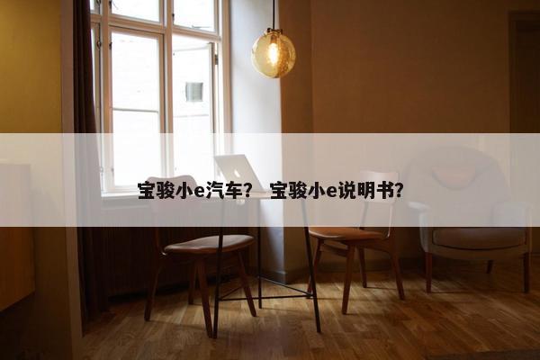 宝骏小e汽车？ 宝骏小e说明书？