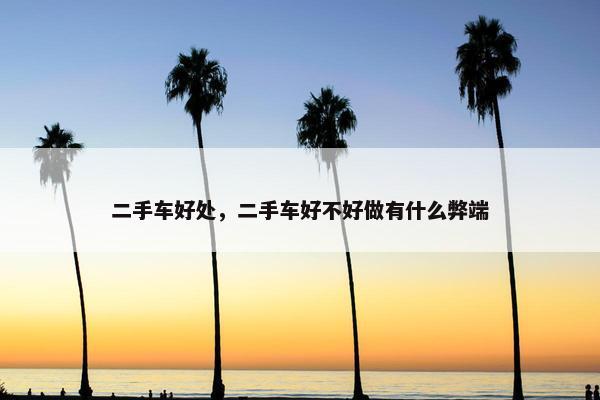 二手车好处，二手车好不好做有什么弊端
