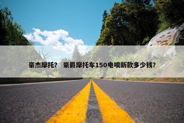 豪杰摩托？ 豪爵摩托车150电喷新款多少钱？