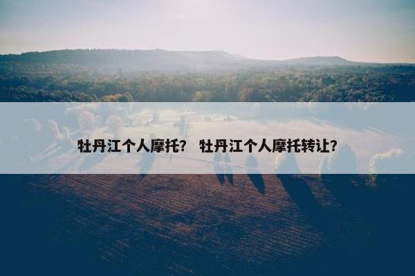 牡丹江个人摩托？ 牡丹江个人摩托转让？