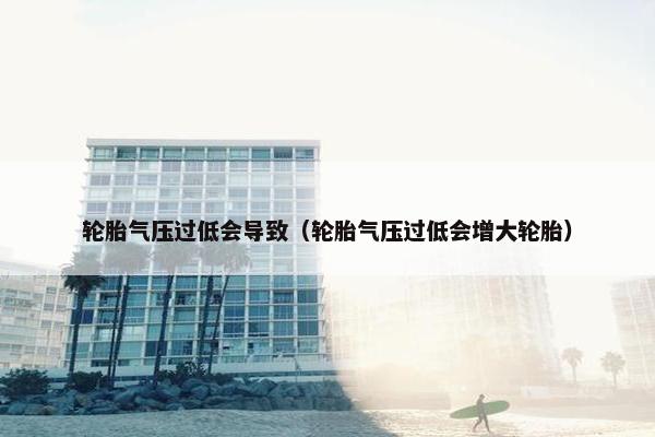 轮胎气压过低会导致（轮胎气压过低会增大轮胎）