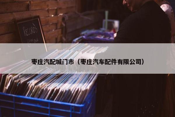 枣庄汽配城门市（枣庄汽车配件有限公司）
