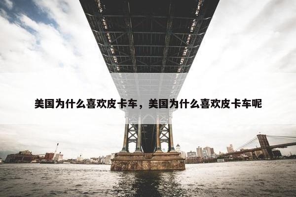 美国为什么喜欢皮卡车，美国为什么喜欢皮卡车呢
