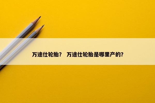万途仕轮胎？ 万途仕轮胎是哪里产的？