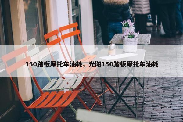 150踏板摩托车油耗，光阳150踏板摩托车油耗