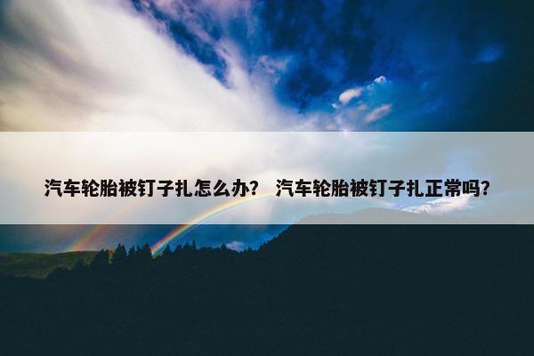 汽车轮胎被钉子扎怎么办？ 汽车轮胎被钉子扎正常吗？