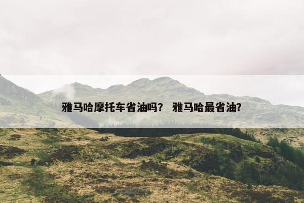雅马哈摩托车省油吗？ 雅马哈最省油？