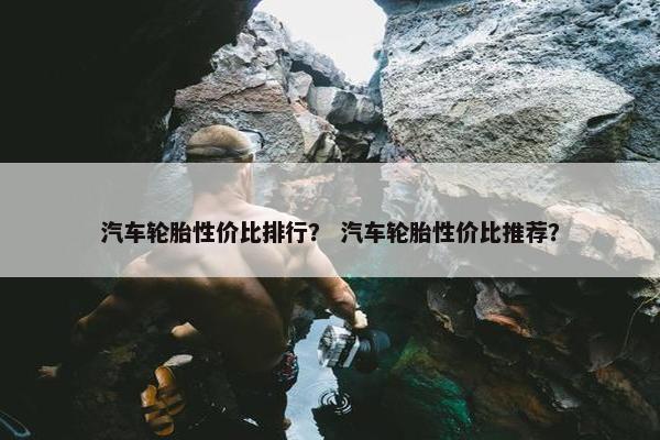 汽车轮胎性价比排行？ 汽车轮胎性价比推荐？