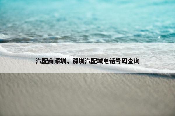 汽配商深圳，深圳汽配城电话号码查询