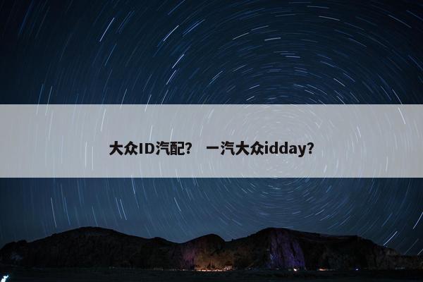 大众ID汽配？ 一汽大众idday？