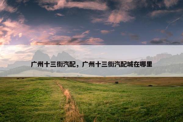 广州十三街汽配，广州十三街汽配城在哪里