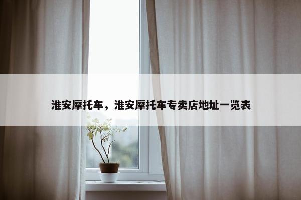 淮安摩托车，淮安摩托车专卖店地址一览表