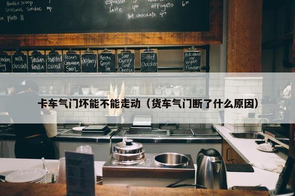 卡车气门坏能不能走动（货车气门断了什么原因）