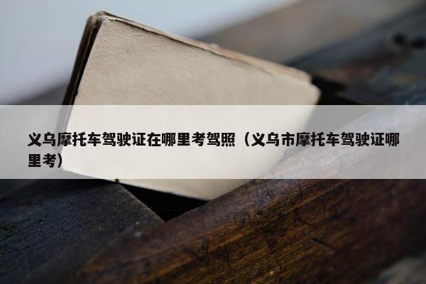 义乌摩托车驾驶证在哪里考驾照（义乌市摩托车驾驶证哪里考）