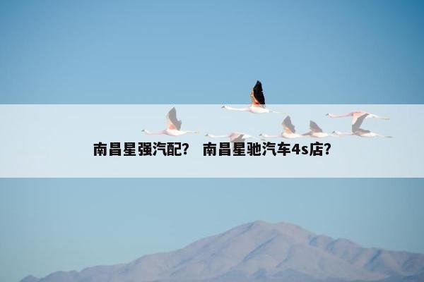 南昌星强汽配？ 南昌星驰汽车4s店？