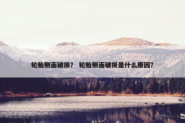 轮胎侧面破损？ 轮胎侧面破损是什么原因？