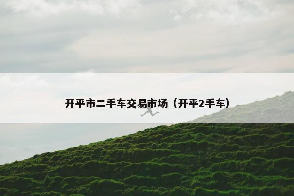 开平市二手车交易市场（开平2手车）