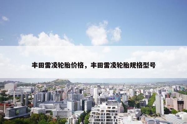 丰田雷凌轮胎价格，丰田雷凌轮胎规格型号