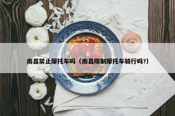 南昌禁止摩托车吗（南昌限制摩托车骑行吗?）