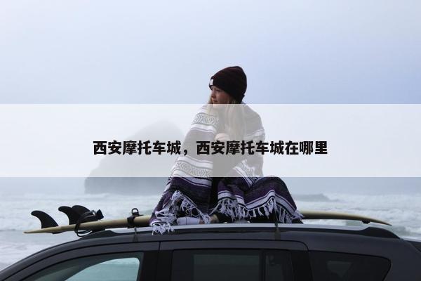 西安摩托车城，西安摩托车城在哪里