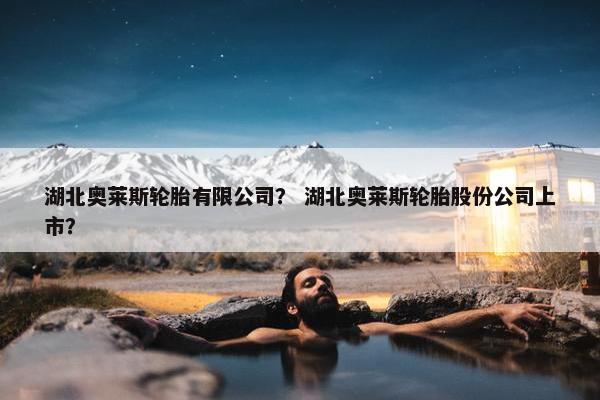 湖北奥莱斯轮胎有限公司？ 湖北奥莱斯轮胎股份公司上市？