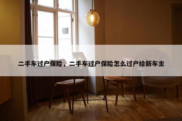 二手车过户保险，二手车过户保险怎么过户给新车主