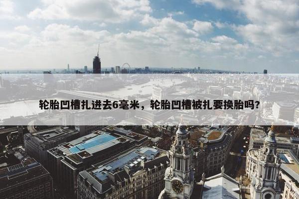 轮胎凹槽扎进去6毫米，轮胎凹槽被扎要换胎吗?