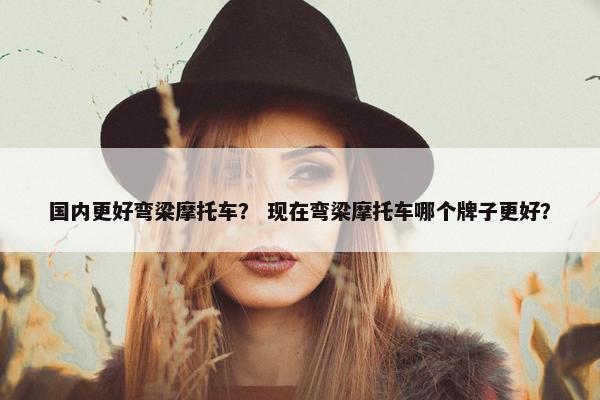国内更好弯梁摩托车？ 现在弯梁摩托车哪个牌子更好？