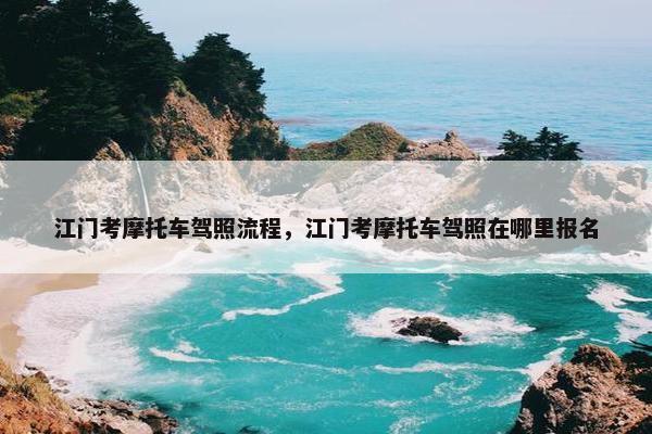 江门考摩托车驾照流程，江门考摩托车驾照在哪里报名