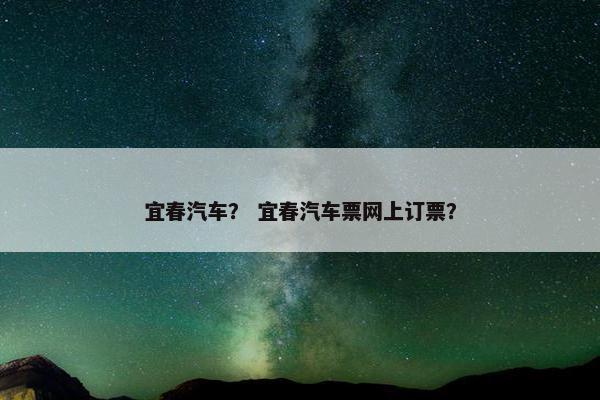 宜春汽车？ 宜春汽车票网上订票？