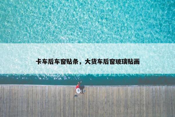 卡车后车窗贴条，大货车后窗玻璃贴画