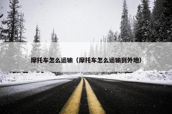 摩托车怎么运输（摩托车怎么运输到外地）