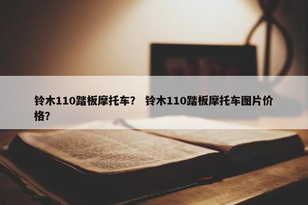 铃木110踏板摩托车？ 铃木110踏板摩托车图片价格？