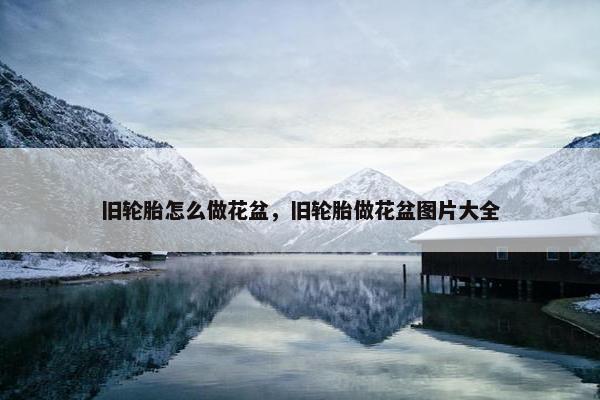 旧轮胎怎么做花盆，旧轮胎做花盆图片大全