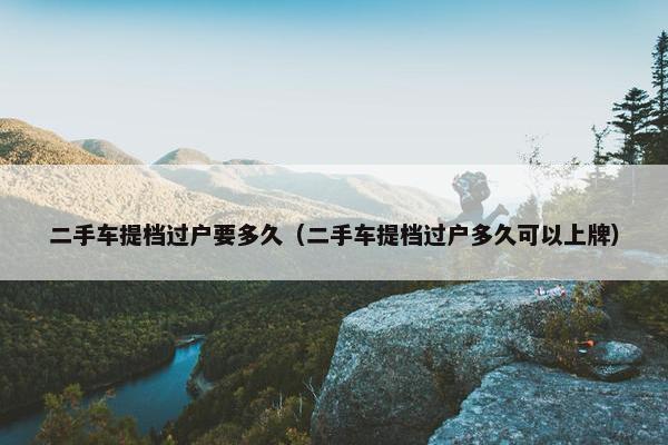 二手车提档过户要多久（二手车提档过户多久可以上牌）