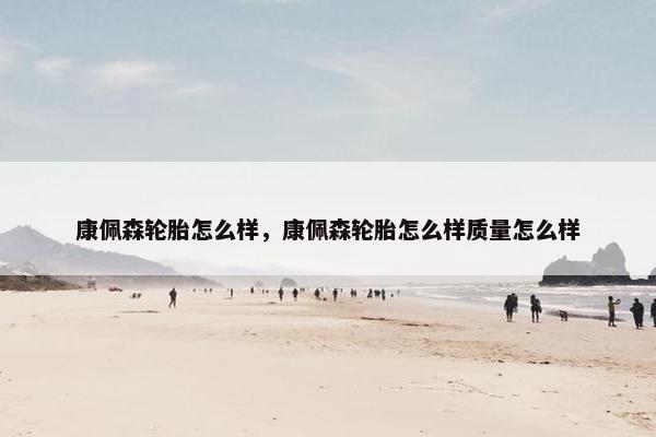 康佩森轮胎怎么样，康佩森轮胎怎么样质量怎么样