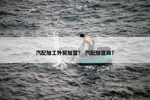 汽配加工外贸加盟？ 汽配加盟商？