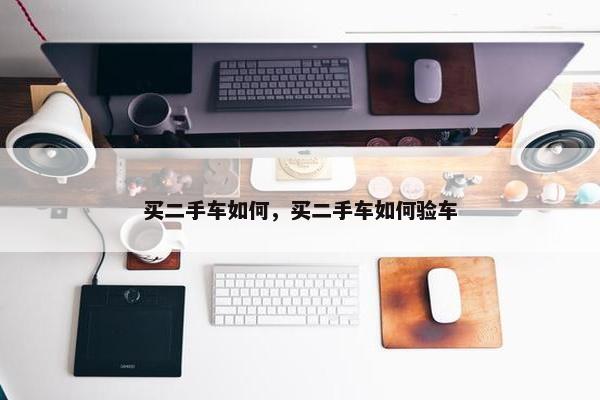 买二手车如何，买二手车如何验车