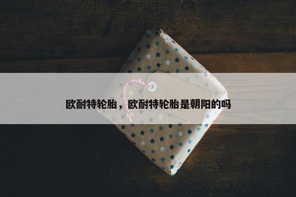 欧耐特轮胎，欧耐特轮胎是朝阳的吗